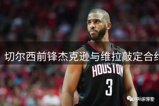 切尔西前锋杰克逊与维拉敲定合约细节 今日安排体检