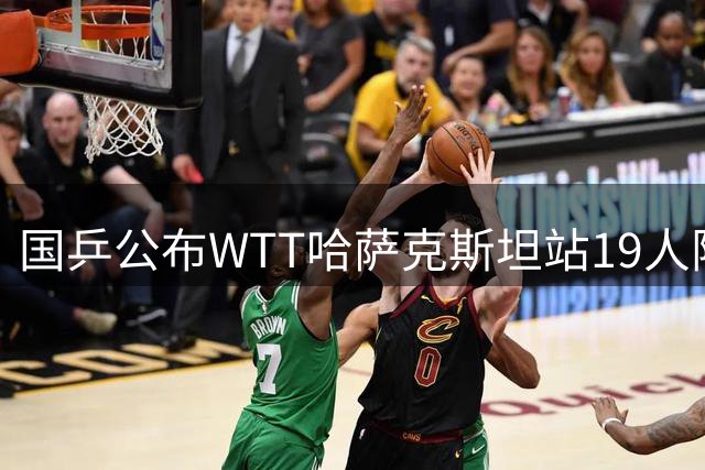 国乒公布WTT哈萨克斯坦站19人阵容 王艺迪周启豪领衔出征
