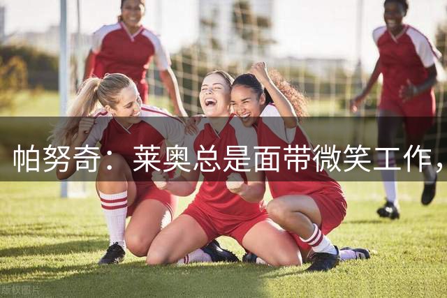 帕努奇：莱奥总是面带微笑工作，是个很好的孩子也是很职业的球员