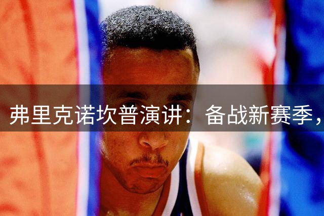 弗里克诺坎普演讲：备战新赛季，全力冲击各项冠军