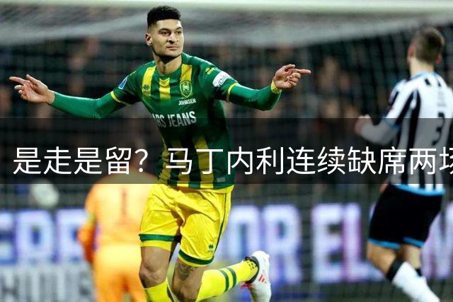 是走是留？马丁内利连续缺席两场大名单，18万镑周薪合同剩1+1年