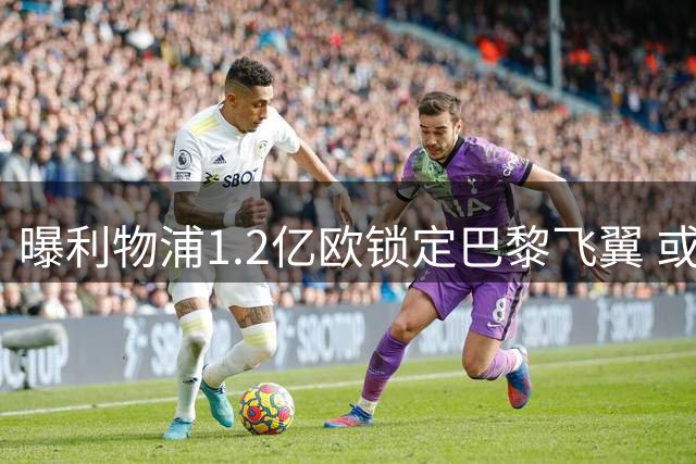 曝利物浦1.2亿欧锁定巴黎飞翼 或创队史第三高转会纪录