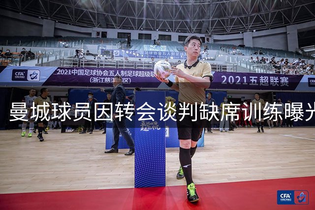 曼城球员因转会谈判缺席训练曝光