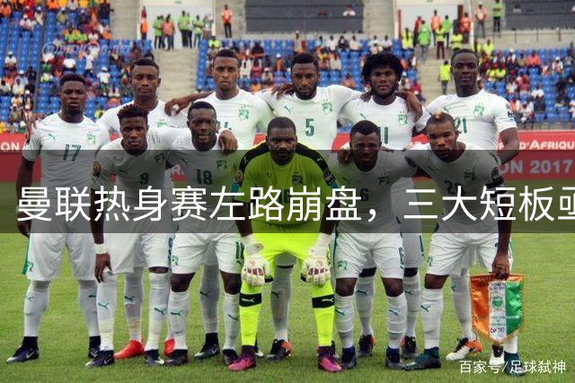 曼联热身赛左路崩盘，三大短板亟待补强