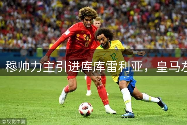 穆帅力主引进库库雷利亚，皇马左路重组迈出关键一步