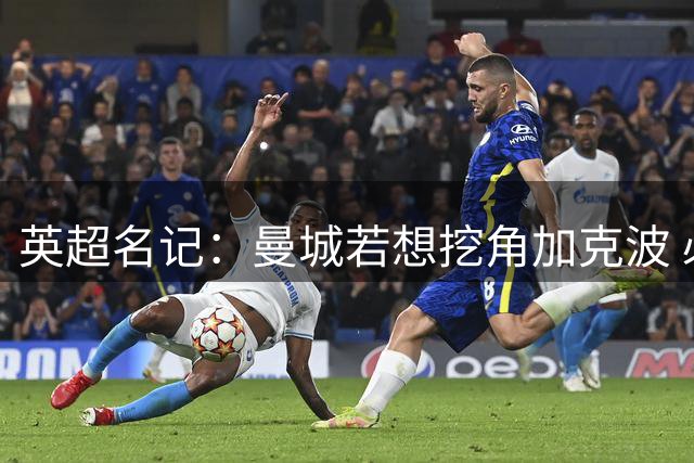 英超名记：曼城若想挖角加克波 必须支付巨额转会费