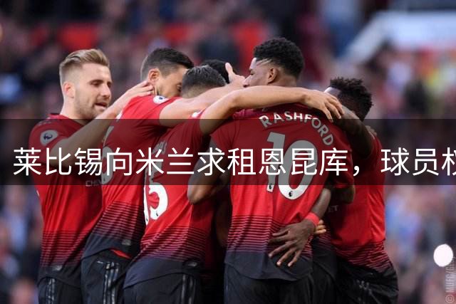 莱比锡向米兰求租恩昆库，球员权衡未来选择