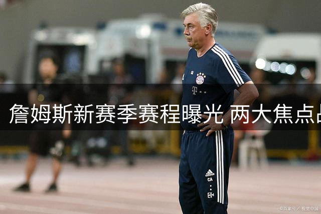詹姆斯新赛季赛程曝光 两大焦点战再度彰显巨星地位