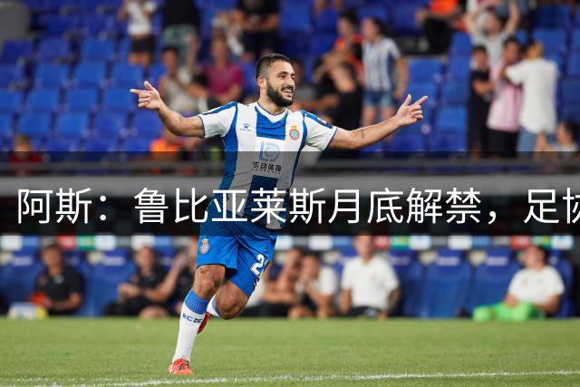 阿斯：鲁比亚莱斯月底解禁，足协职务禁令11月结束